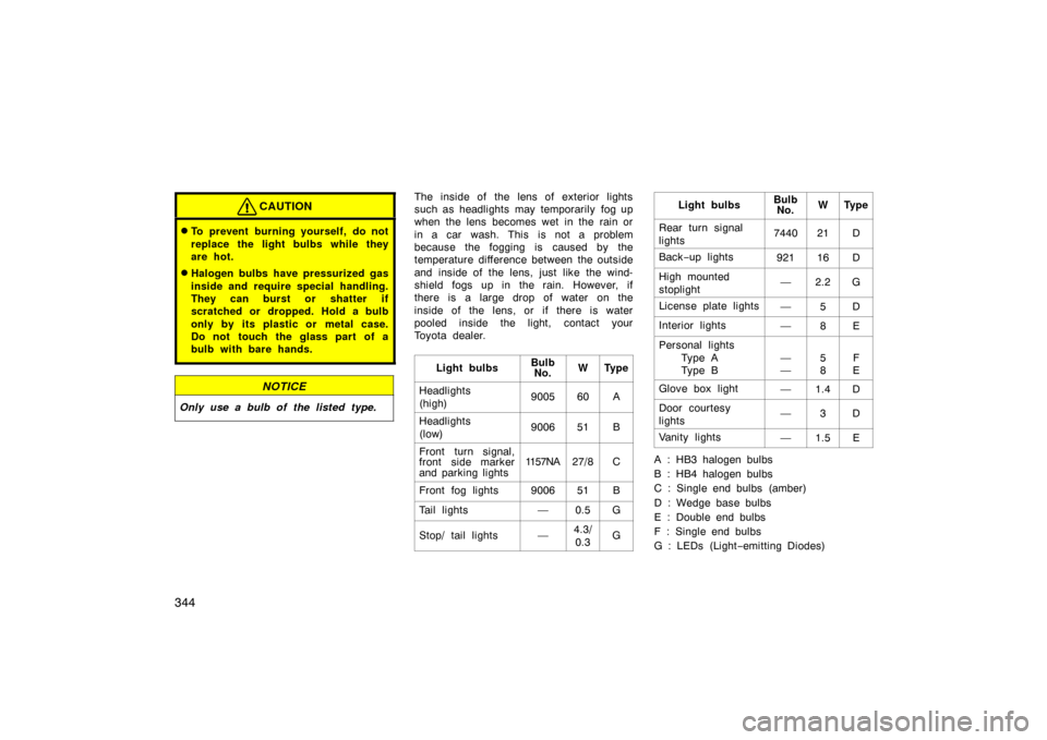 TOYOTA LAND CRUISER 2007 J200 Owners Manual 344
CAUTION
To prevent burning yourself, do not
replace the light bulbs while they
are hot.
Halogen bulbs have pressurized gas
inside and require special handling.
They can burst or shatter if
scrat