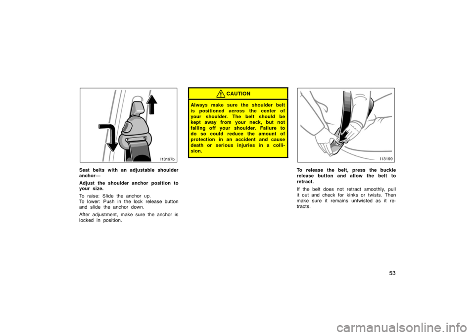 TOYOTA LAND CRUISER 2007 J200 Repair Manual 53
l13197b
Seat belts with an adjustable shoulder
anchor—
Adjust the shoulder anchor position to
your size.
To raise: Slide the anchor up.
To lower: Push in the lock  release button
and slide the an