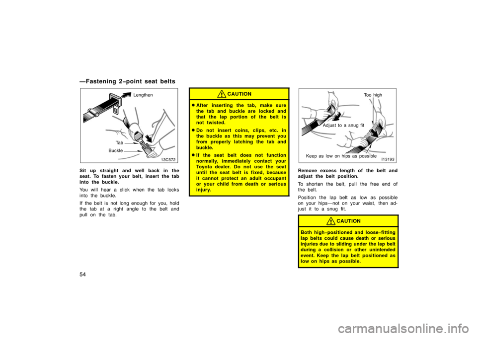 TOYOTA LAND CRUISER 2007 J200 Owners Manual 54
—Fastening 2�point seat belts
Lengthen
Ta b
Buckle
Sit up straight and well back in the
seat. To fasten your belt, insert the tab
into the buckle.
You will hear a click when the tab locks
into th