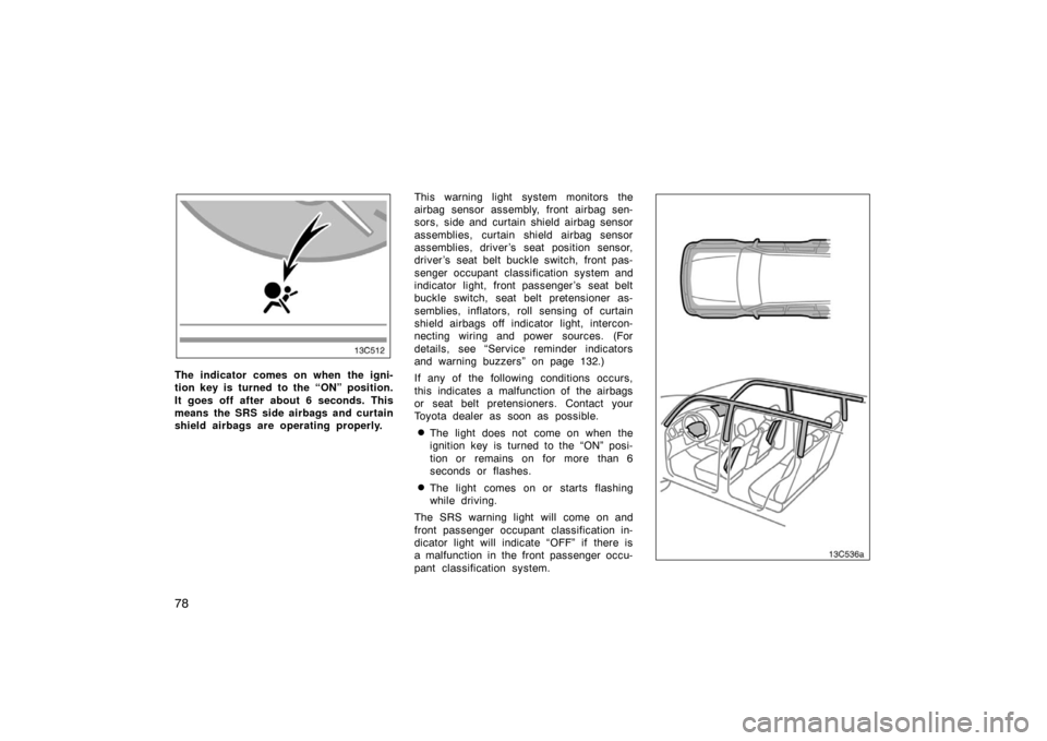 TOYOTA LAND CRUISER 2007 J200 Owners Manual 78
The indicator comes on when the igni-
tion key is turned to the “ON” position.
It goes off after about 6 seconds. This
means the SRS side airbags and curtain
shield airbags are operating proper