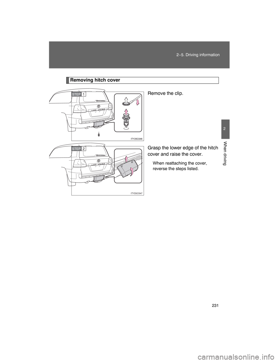 TOYOTA LAND CRUISER 2008 J200 Owners Manual 231
2−5. Driving information
2
When driving
Removing hitch cover
Remove the clip.
Grasp the lower edge of the hitch
cover and raise the cover.
When reattaching the cover,
reverse the steps listed.
S