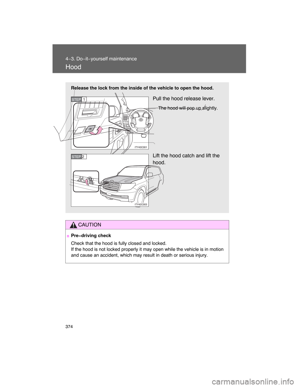 TOYOTA LAND CRUISER 2008 J200 Owners Manual 374
4−3. Do−it−yourself maintenance
Hood
CAUTION
nPre�driving check
Check that the hood is fully closed and locked.
If the hood is not locked properly it may open while the vehicle is in motion
