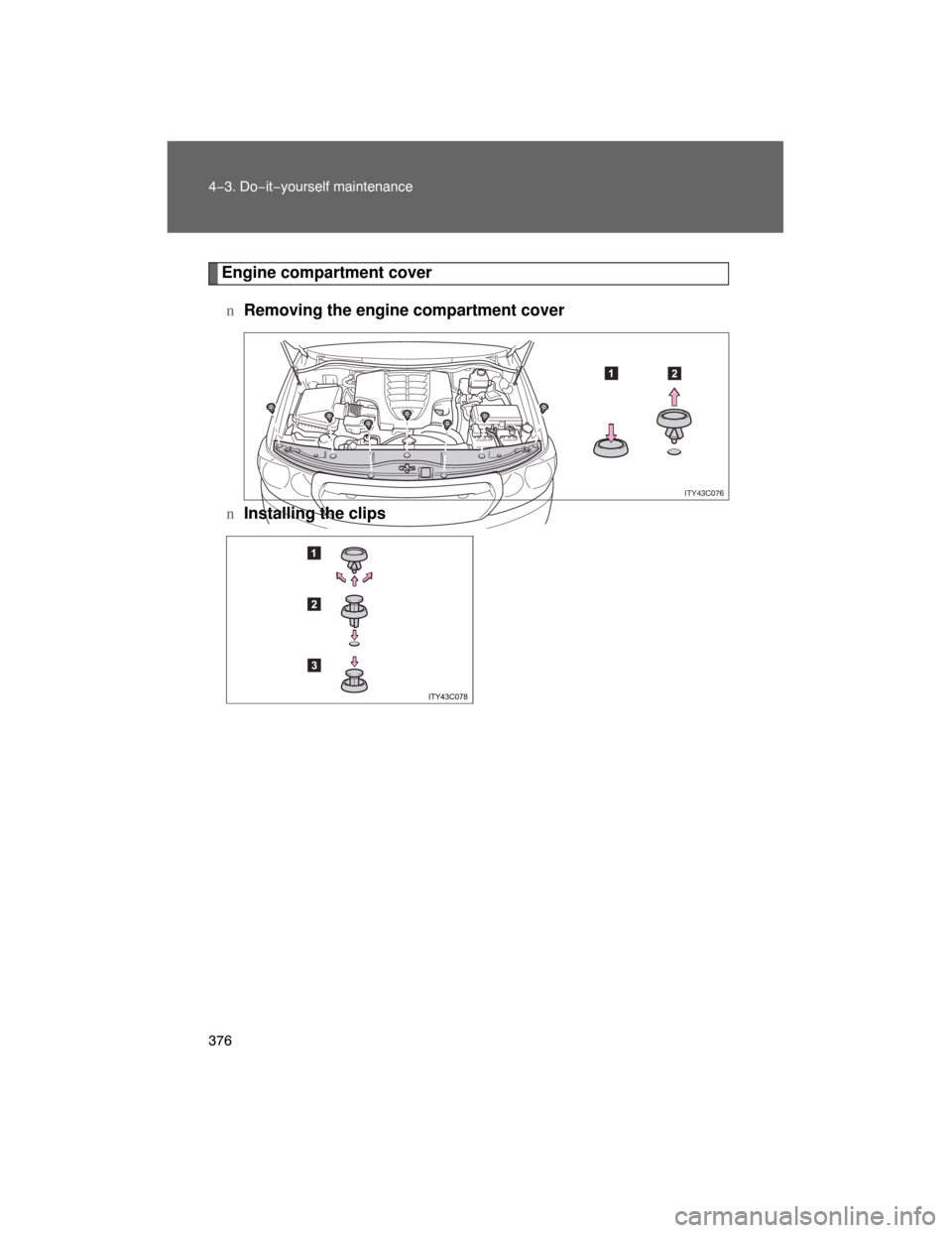 TOYOTA LAND CRUISER 2008 J200 Owners Manual 376 4−3. Do−it−yourself maintenance
Engine compartment cover
nRemoving the engine compartment cover
n
Installing the clips
ITY43C076 