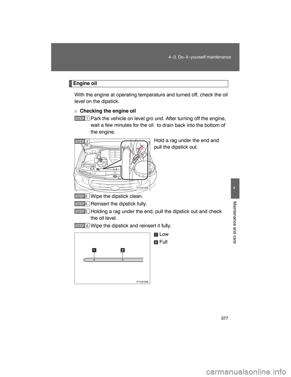 TOYOTA LAND CRUISER 2008 J200 Owners Manual 377
4−3. Do−it−yourself maintenance
4
Maintenance and care
Engine oil
With the engine at operating temperature and turned off, check the oil
level on the dipstick.
nChecking the engine oil
Park 