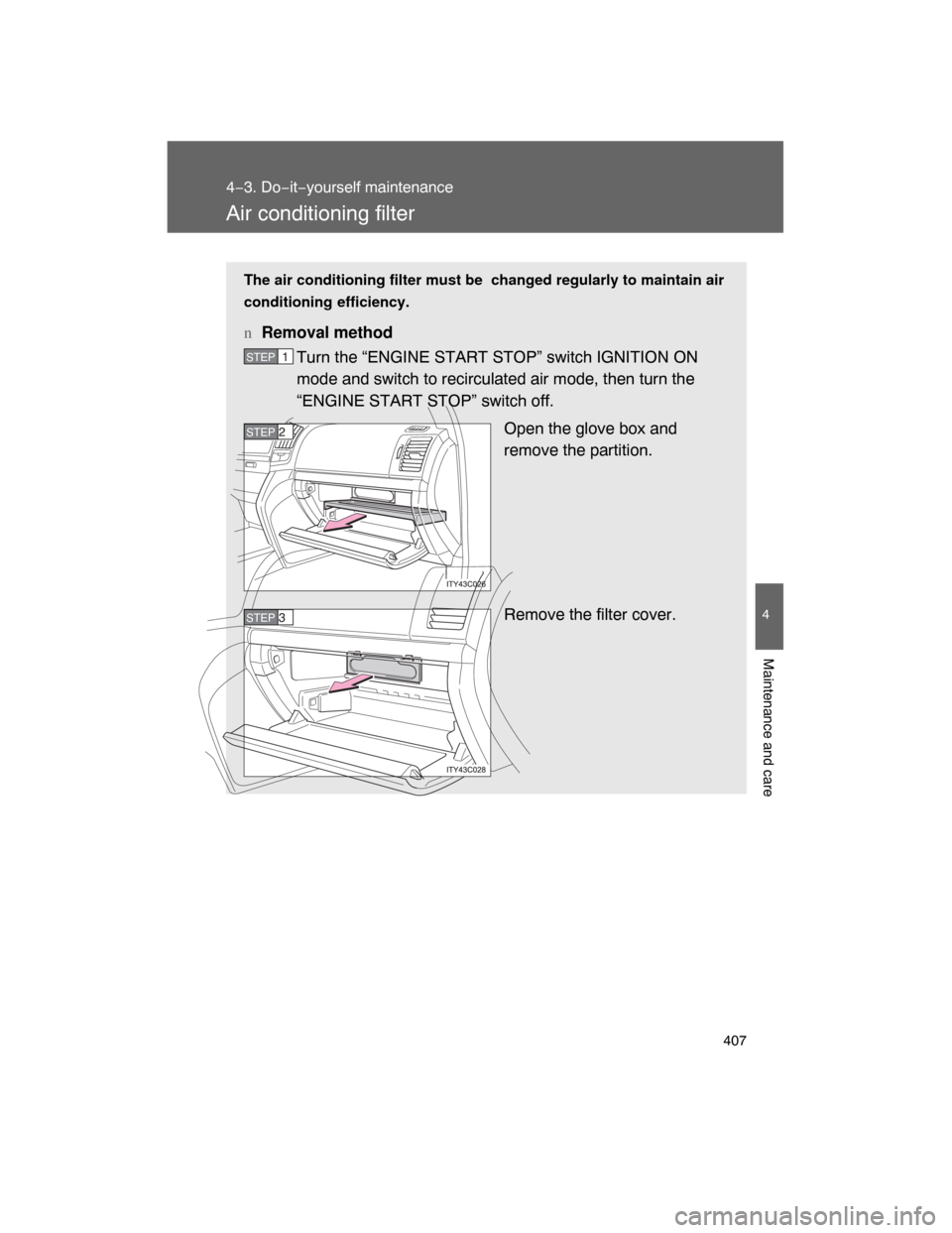 TOYOTA LAND CRUISER 2008 J200 Owners Manual 407
4−3. Do−it−yourself maintenance
4
Maintenance and care
Air conditioning filter
The air conditioning filter must be  changed regularly to maintain air
conditioning efficiency.
nRemoval method