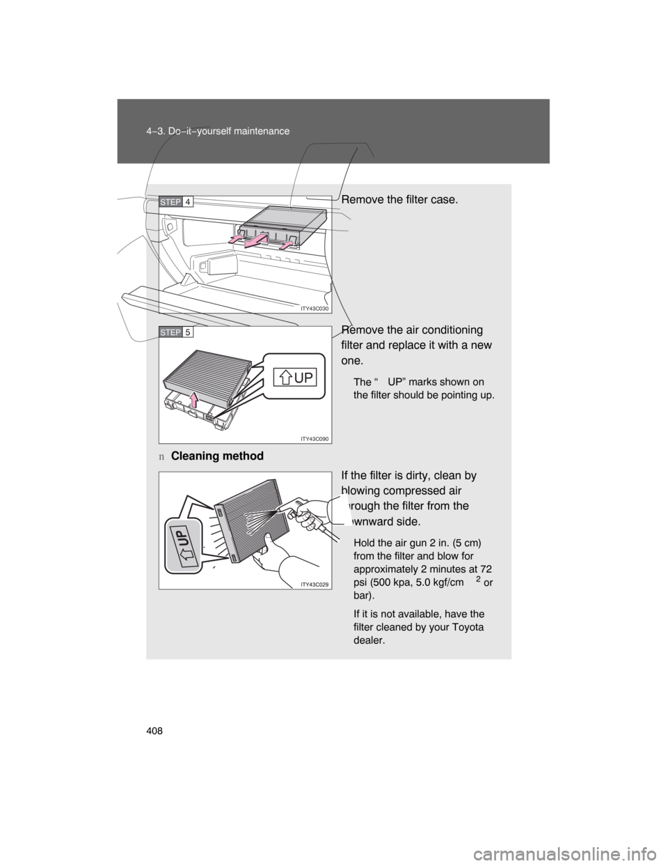 TOYOTA LAND CRUISER 2008 J200 Owners Manual 408 4−3. Do−it−yourself maintenance
Remove the filter case.
Remove the air conditioning
filter and replace it with a new
one.
The “UP” marks shown on
the filter should be pointing up.
nClean