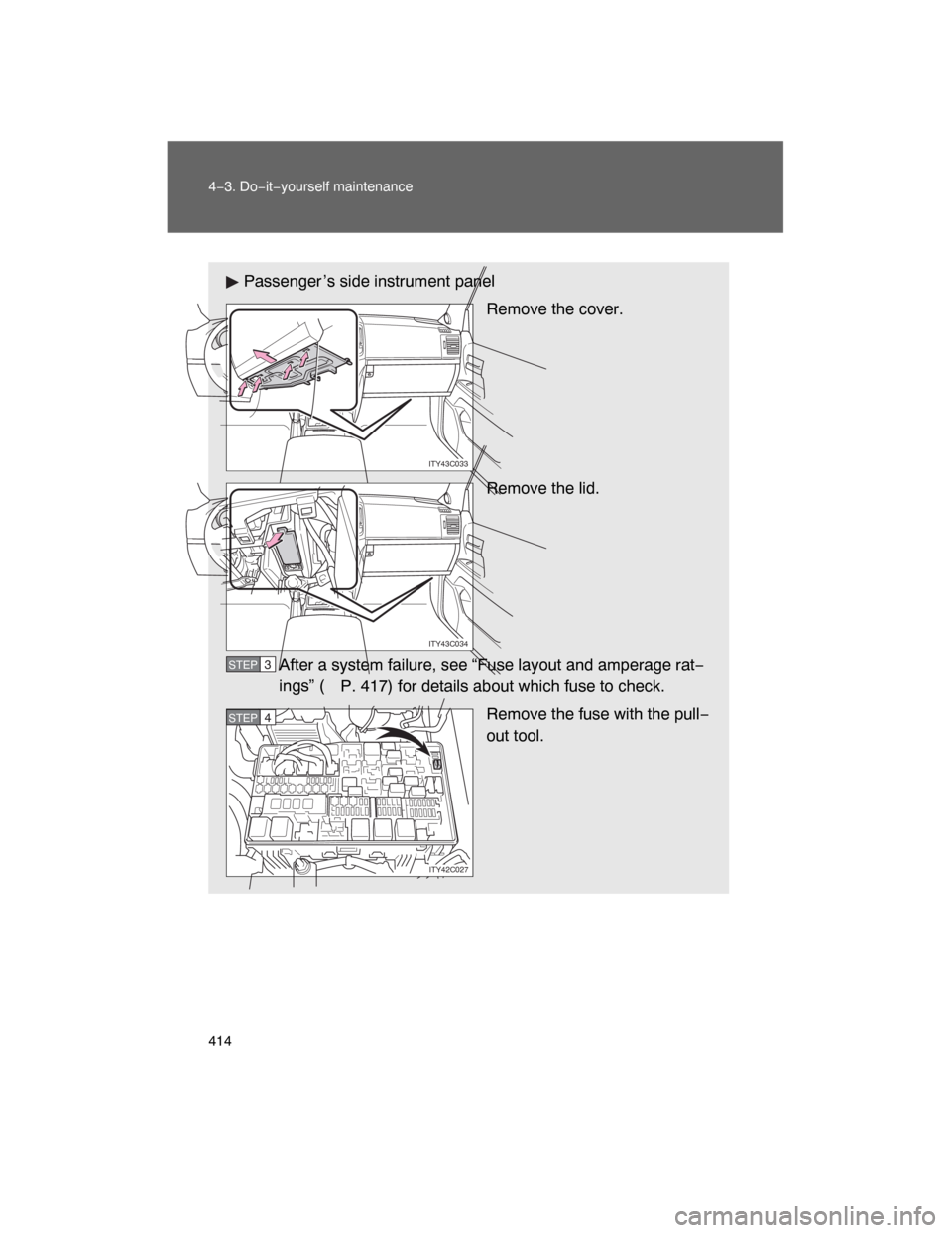 TOYOTA LAND CRUISER 2008 J200 Owners Manual 414 4−3. Do−it−yourself maintenance
Passenger ’s side instrument panel
Remove the cover.
Remove the lid.
After a system failure, see “Fuse layout and amperage rat−
ings” (
P. 417) for de