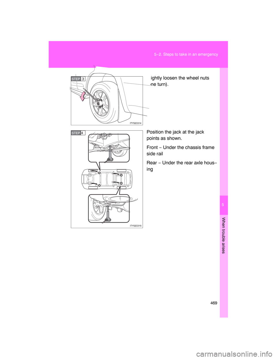 TOYOTA LAND CRUISER 2008 J200 Owners Manual 5
When trouble arises
469 5−2. Steps to take in an emergency
Slightly loosen the wheel nuts
(one turn).
Position the jack at the jack
points as shown.
Front − Under the chassis frame
side rail
Rea