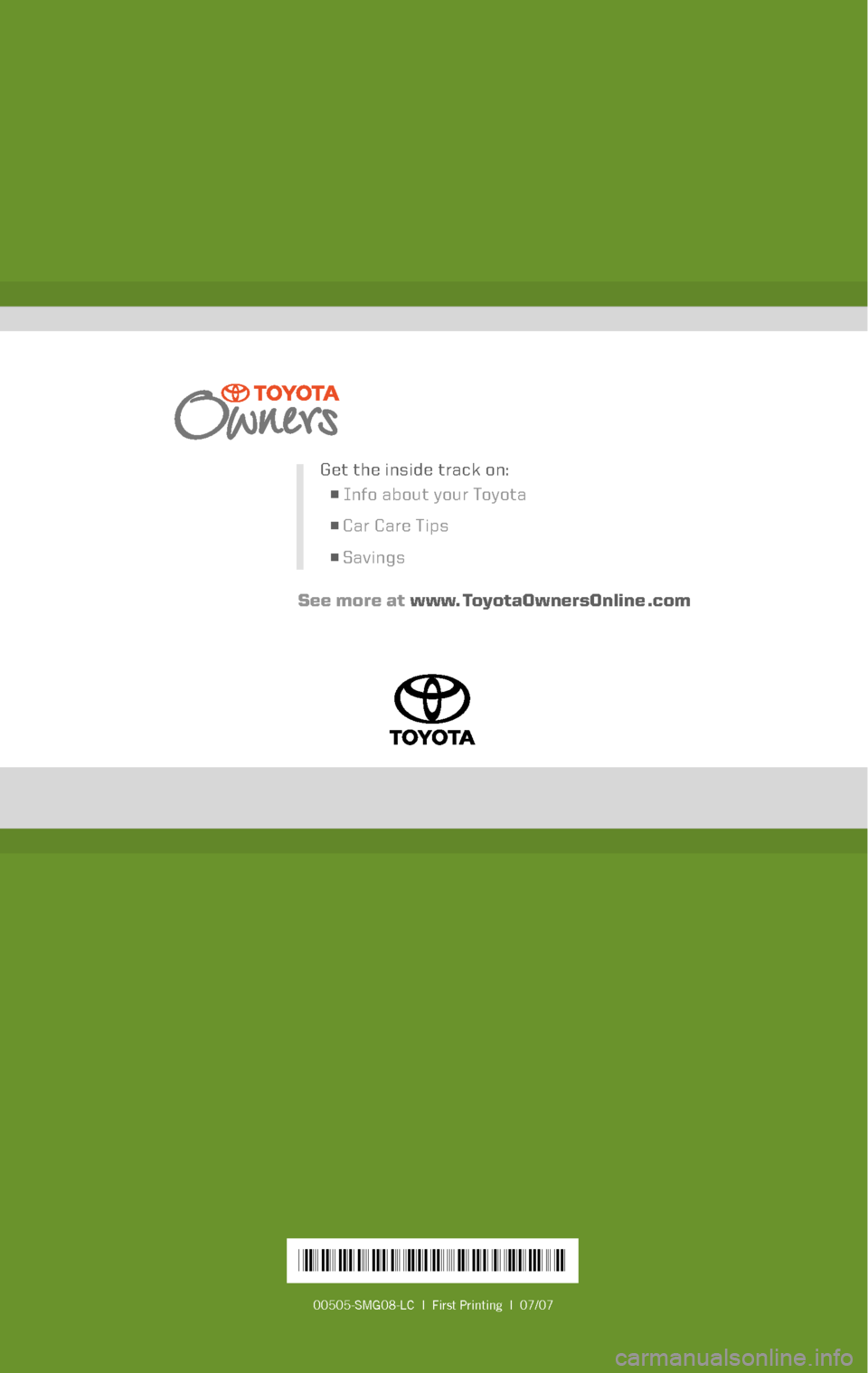 TOYOTA LAND CRUISER 2008 J200 Scheduled Maintenance Guide
00505-SMG08-LC | First Printing | 07/07
*00505-SMG08-LC*
Get the inside track on:
n Info about your Toyota
n Car Care Tips
n Savings
See more at www. ToyotaOwnersOnline .com
2008
Scheduled Mainte TOYOTA LAND CRUISER 2008 J200 Scheduled Maintenance Guide
00505-SMG08-LC | First Printing | 07/07
*00505-SMG08-LC*
Get the inside track on:
n Info about your Toyota
n Car Care Tips
n Savings
See more at www. ToyotaOwnersOnline .com
2008
Scheduled Mainte
