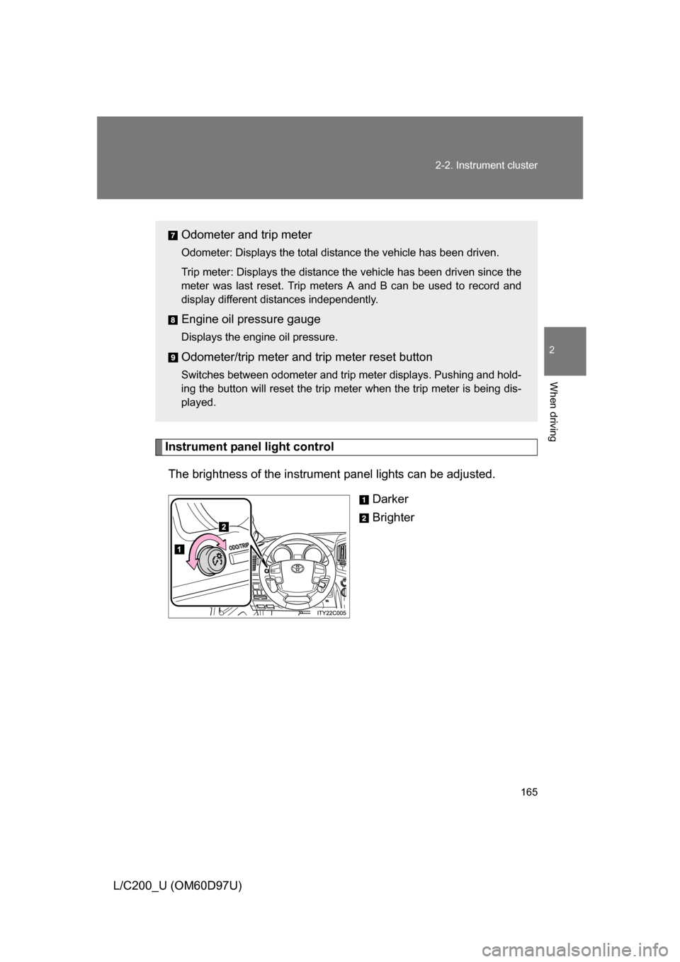 TOYOTA LAND CRUISER 2009 J200 Owners Manual 165
2-2. Instrument cluster
2
When driving
L/C200_U (OM60D97U)
Instrument panel light control
The brightness of the instrument  panel lights can be adjusted.
Darker
Brighter
Odometer and trip meter
Od