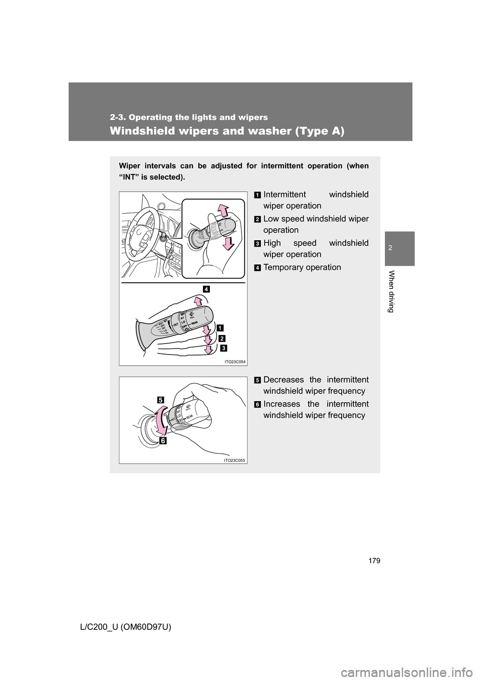 TOYOTA LAND CRUISER 2009 J200 Owners Manual 179
2-3. Operating the lights and wipers
2
When driving
L/C200_U (OM60D97U)
Windshield wipers and washer (Type A)
Wiper intervals can be adjusted for intermittent operation (when
“INT” is selected