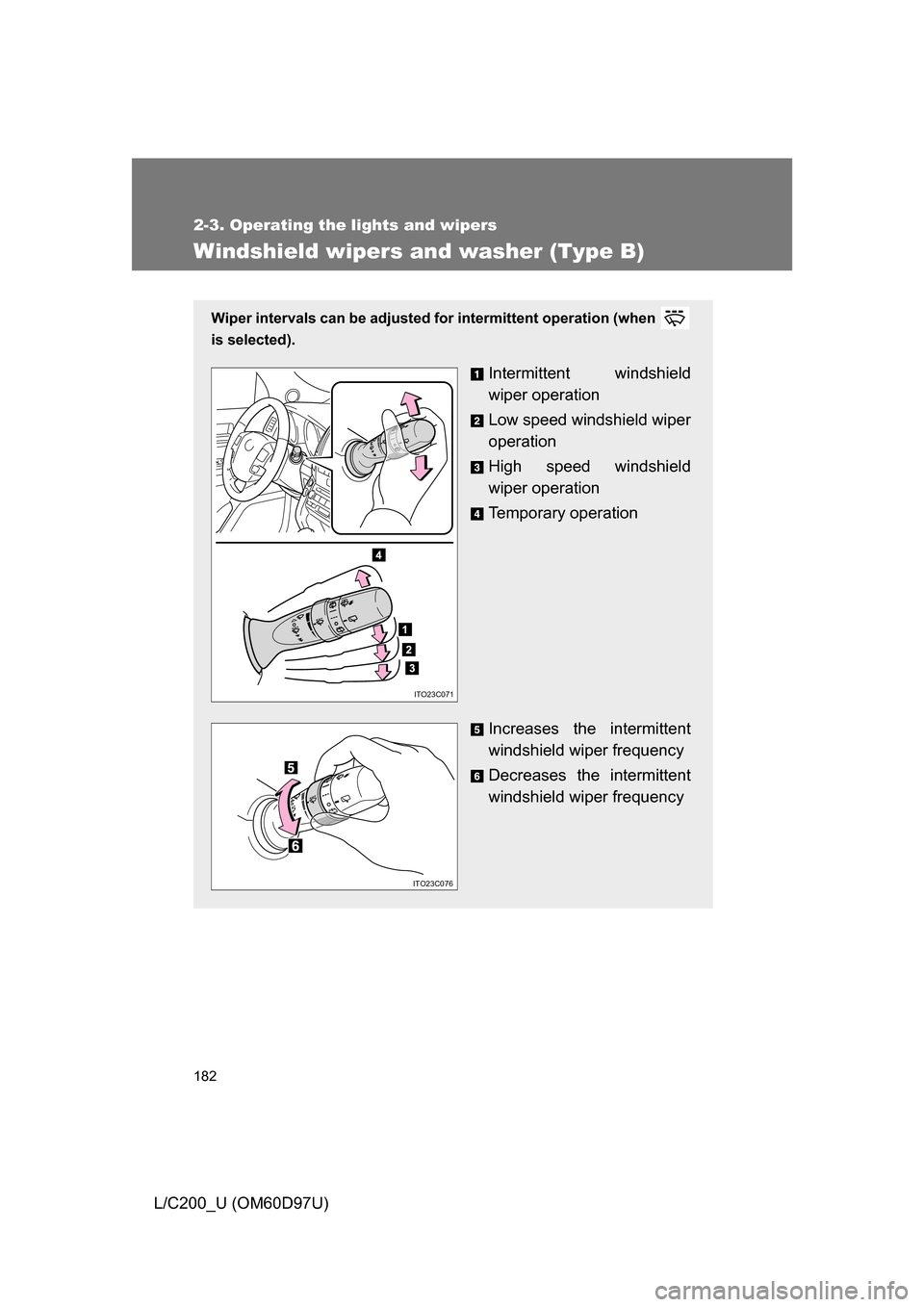 TOYOTA LAND CRUISER 2009 J200 Owners Manual 182
2-3. Operating the lights and wipers
L/C200_U (OM60D97U)
Windshield wipers and washer (Type B)
Wiper intervals can be adjusted for intermittent operation (when 
is selected).
Intermittent windshie