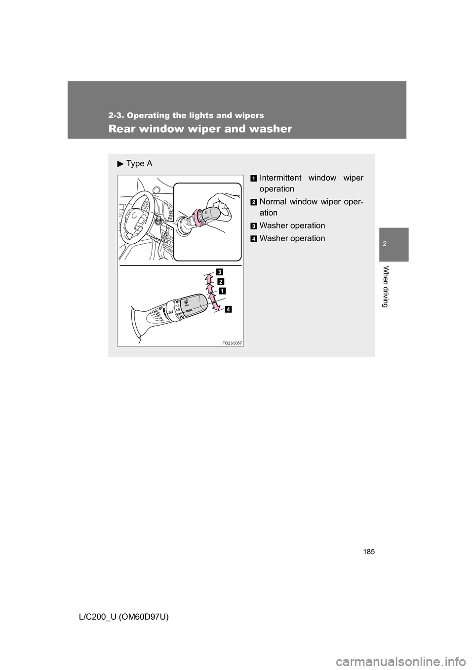 TOYOTA LAND CRUISER 2009 J200 Owners Manual 185
2-3. Operating the lights and wipers
2
When driving
L/C200_U (OM60D97U)
Rear window wiper and washer
Ty p e  AIntermittent window wiper
operation
Normal window wiper oper-
ation
Washer operation
W