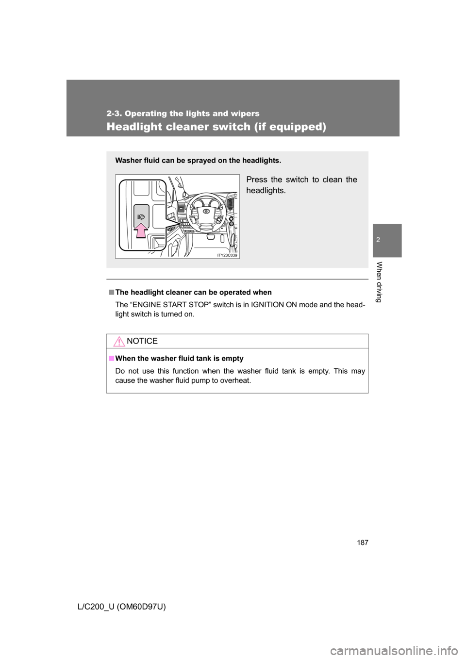 TOYOTA LAND CRUISER 2009 J200 Owners Manual 187
2-3. Operating the lights and wipers
2
When driving
L/C200_U (OM60D97U)
Headlight cleaner switch (if equipped)
■The headlight cleaner can be operated when
The “ENGINE START STOP” switch is i