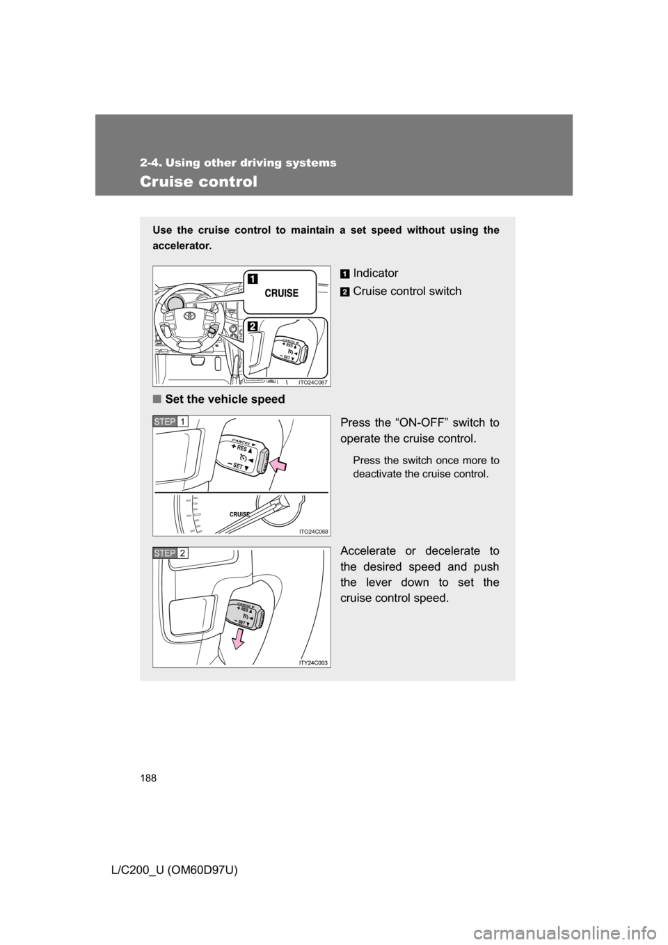 TOYOTA LAND CRUISER 2009 J200 Owners Manual 188
L/C200_U (OM60D97U)
2-4. Using other driving systems
Cruise control
Use the cruise control to maintain a set speed without using the
accelerator. 
Indicator
Cruise control switch
■ Set the vehic