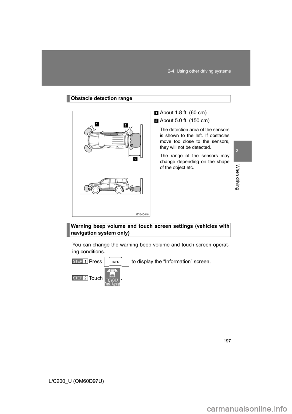 TOYOTA LAND CRUISER 2009 J200 Owners Manual 197
2-4. Using other 
driving systems
2
When driving
L/C200_U (OM60D97U)
Obstacle detection range
About 1.8 ft. (60 cm)
About 5.0 ft. (150 cm)
The detection area of the sensors
is shown to the left. I