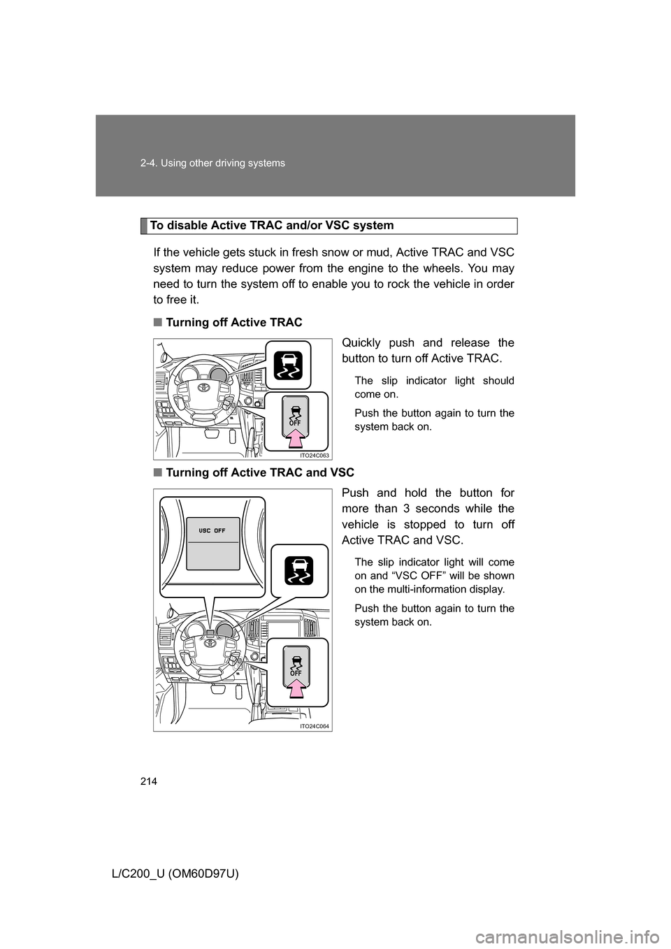 TOYOTA LAND CRUISER 2009 J200 Owners Manual 214 2-4. Using other driving systems
L/C200_U (OM60D97U)
To disable Active TRAC and/or VSC systemIf the vehicle gets stuck in fresh snow or mud, Active TRAC and VSC
system may reduce power from the e TOYOTA LAND CRUISER 2009 J200 Owners Manual 214 2-4. Using other driving systems
L/C200_U (OM60D97U)
To disable Active TRAC and/or VSC systemIf the vehicle gets stuck in fresh snow or mud, Active TRAC and VSC
system may reduce power from the e