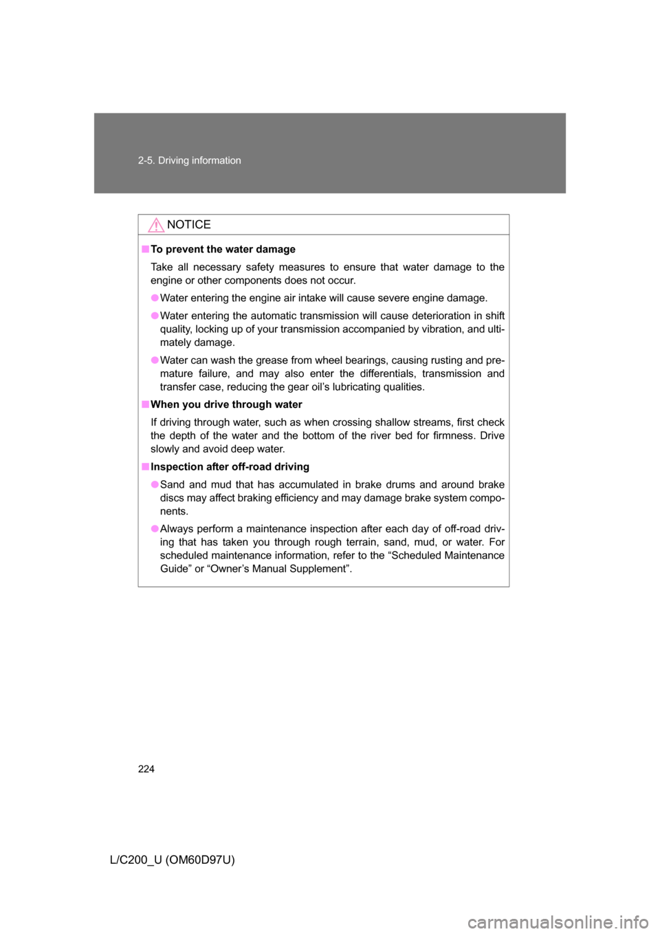TOYOTA LAND CRUISER 2009 J200 Owners Manual 224 2-5. Driving information
L/C200_U (OM60D97U)
NOTICE
■To prevent the water damage
Take all necessary safety measures to ensure that water damage to the
engine or other components does not occur.
TOYOTA LAND CRUISER 2009 J200 Owners Manual 224 2-5. Driving information
L/C200_U (OM60D97U)
NOTICE
■To prevent the water damage
Take all necessary safety measures to ensure that water damage to the
engine or other components does not occur.