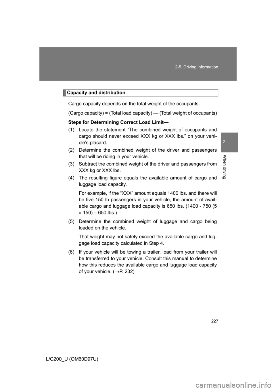 TOYOTA LAND CRUISER 2009 J200 Owners Manual 227
2-5. Driving information
2
When driving
L/C200_U (OM60D97U)
Capacity and distribution
Cargo capacity depends on the total weight of the occupants.
(Cargo capacity) = (Total load capa city) — (To TOYOTA LAND CRUISER 2009 J200 Owners Manual 227
2-5. Driving information
2
When driving
L/C200_U (OM60D97U)
Capacity and distribution
Cargo capacity depends on the total weight of the occupants.
(Cargo capacity) = (Total load capa city) — (To