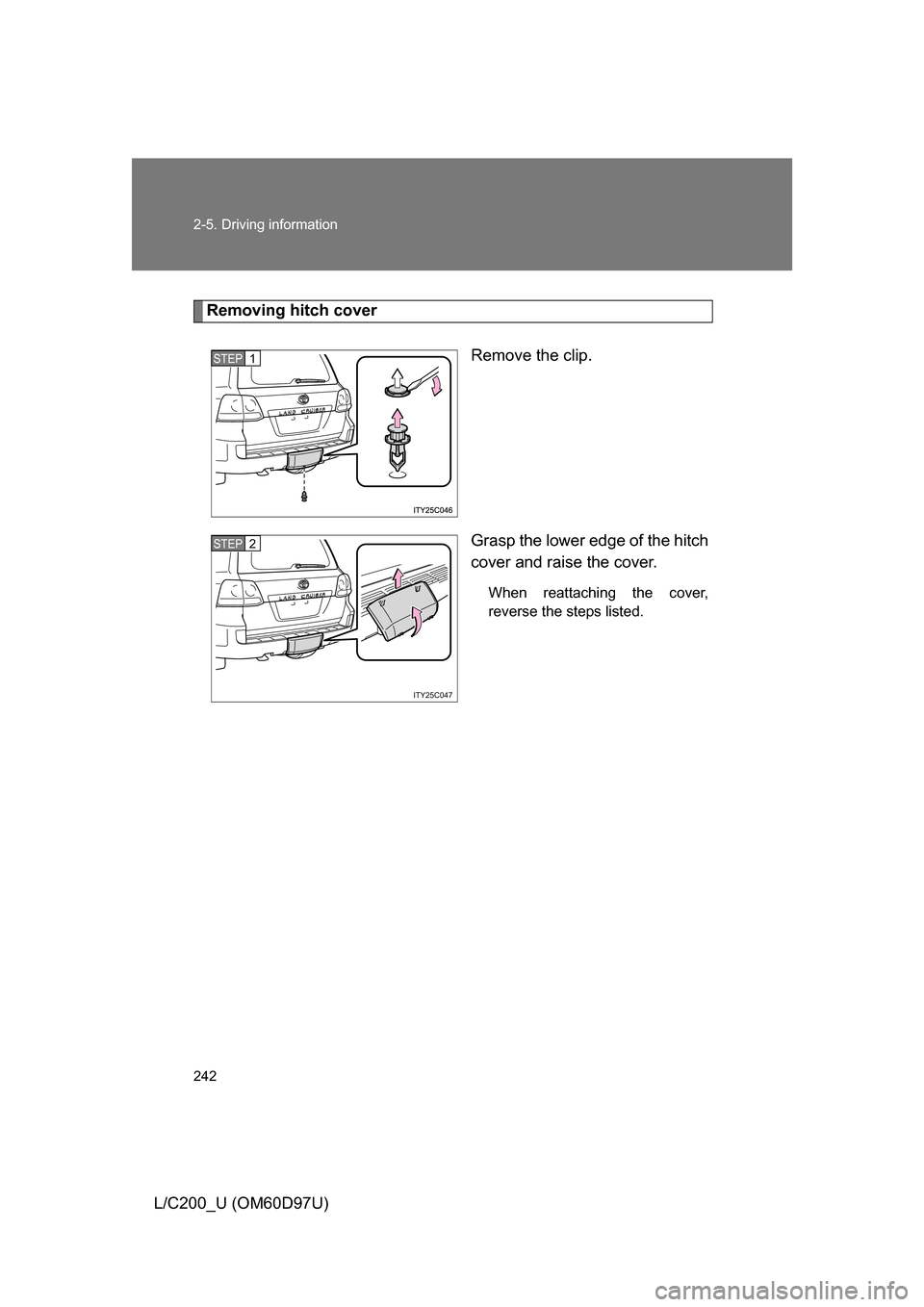 TOYOTA LAND CRUISER 2009 J200 Owners Manual 242 2-5. Driving information
L/C200_U (OM60D97U)
Removing hitch coverRemove the clip.
Grasp the lower edge of the hitch
cover and raise the cover.
When reattaching the cover,
reverse the steps listed.