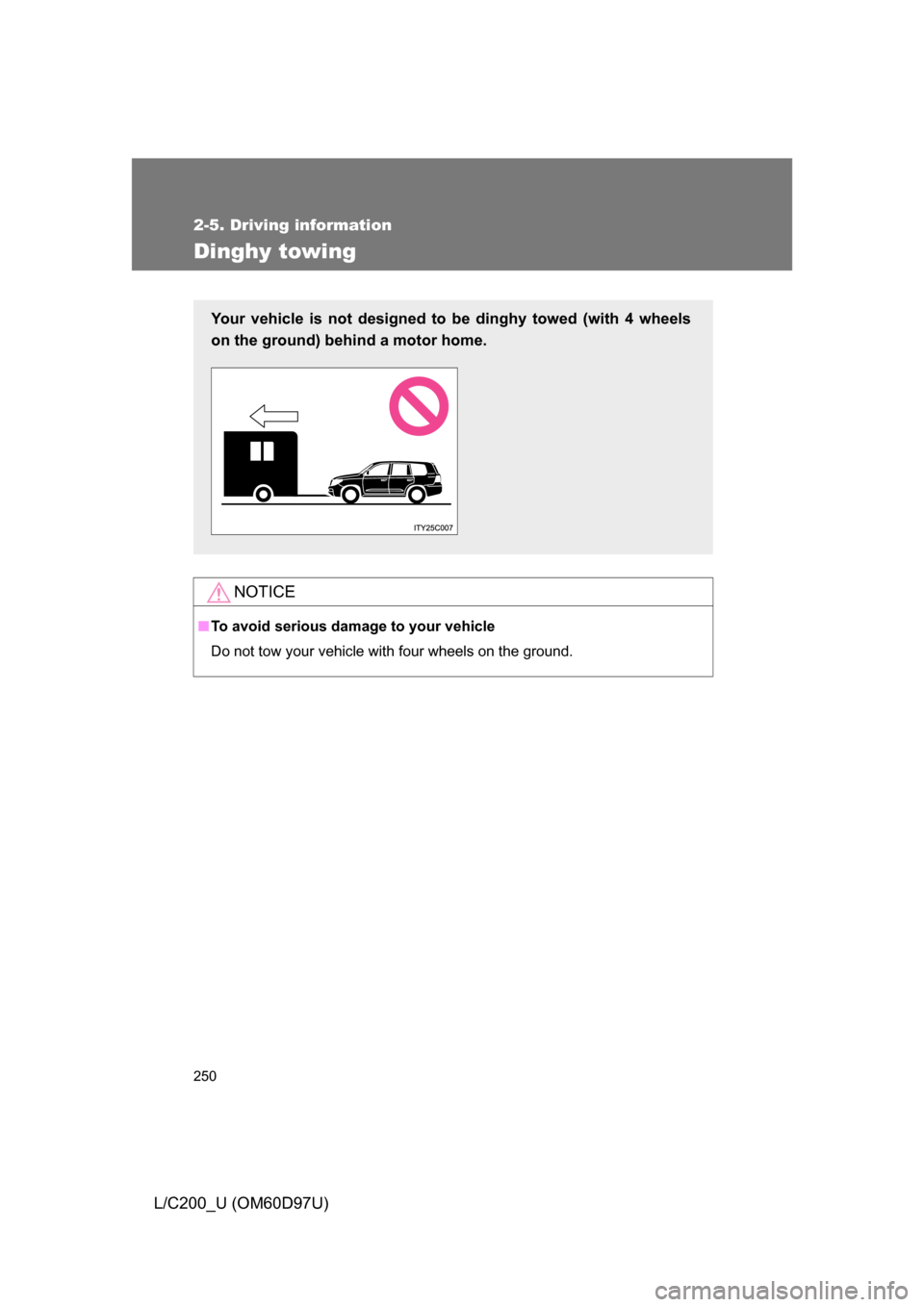 TOYOTA LAND CRUISER 2009 J200 Owners Manual 250
2-5. Driving information
L/C200_U (OM60D97U)
Dinghy towing
NOTICE
■To avoid serious damage to your vehicle
Do not tow your vehicle with four wheels on the ground.
Your vehicle is not designed to