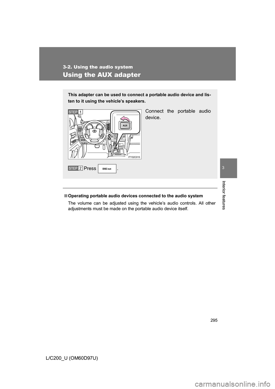 TOYOTA LAND CRUISER 2009 J200 Owners Manual 295
3-2. Using the audio system
3
Interior features
L/C200_U (OM60D97U)
Using the AUX adapter
■Operating portable  audio devices connected  to the audio system
The volume can be adjusted using the v