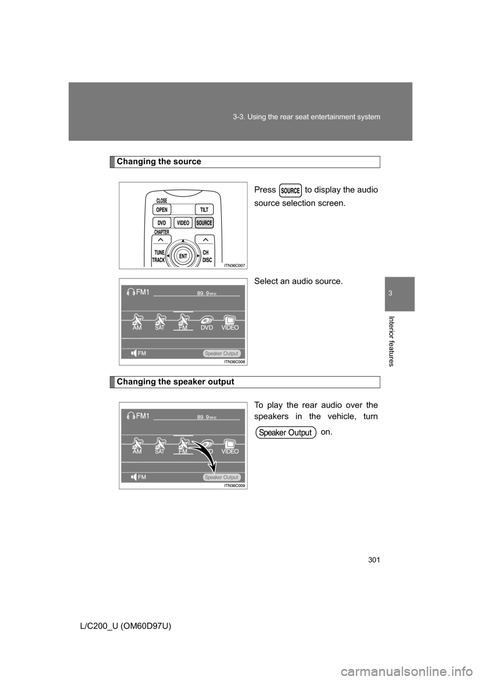 TOYOTA LAND CRUISER 2009 J200 Owners Manual 301
3-3. Using the rear seat entertainment system
3
Interior features
L/C200_U (OM60D97U)
Changing the source
Press   to display the audio
source selection screen.
Select an audio source.
Changing the