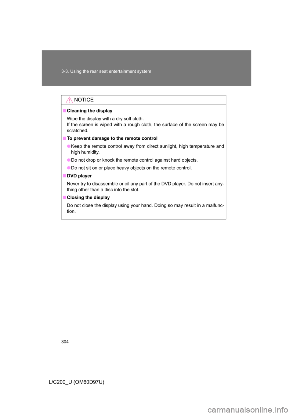 TOYOTA LAND CRUISER 2009 J200 Owners Manual 304 3-3. Using the rear seat entertainment system
L/C200_U (OM60D97U)
NOTICE
■Cleaning the display
Wipe the display with a dry soft cloth.
If the screen is wiped with a rough cloth, the surface of t