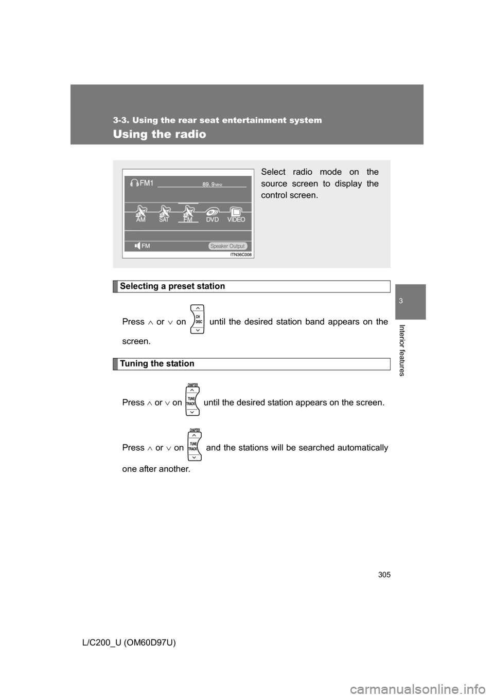 TOYOTA LAND CRUISER 2009 J200 Owners Manual 305
3-3. Using the rear seat entertainment system
3
Interior features
L/C200_U (OM60D97U)
Using the radio
Selecting a preset stationPress   or   on   until the desired station band appears on th