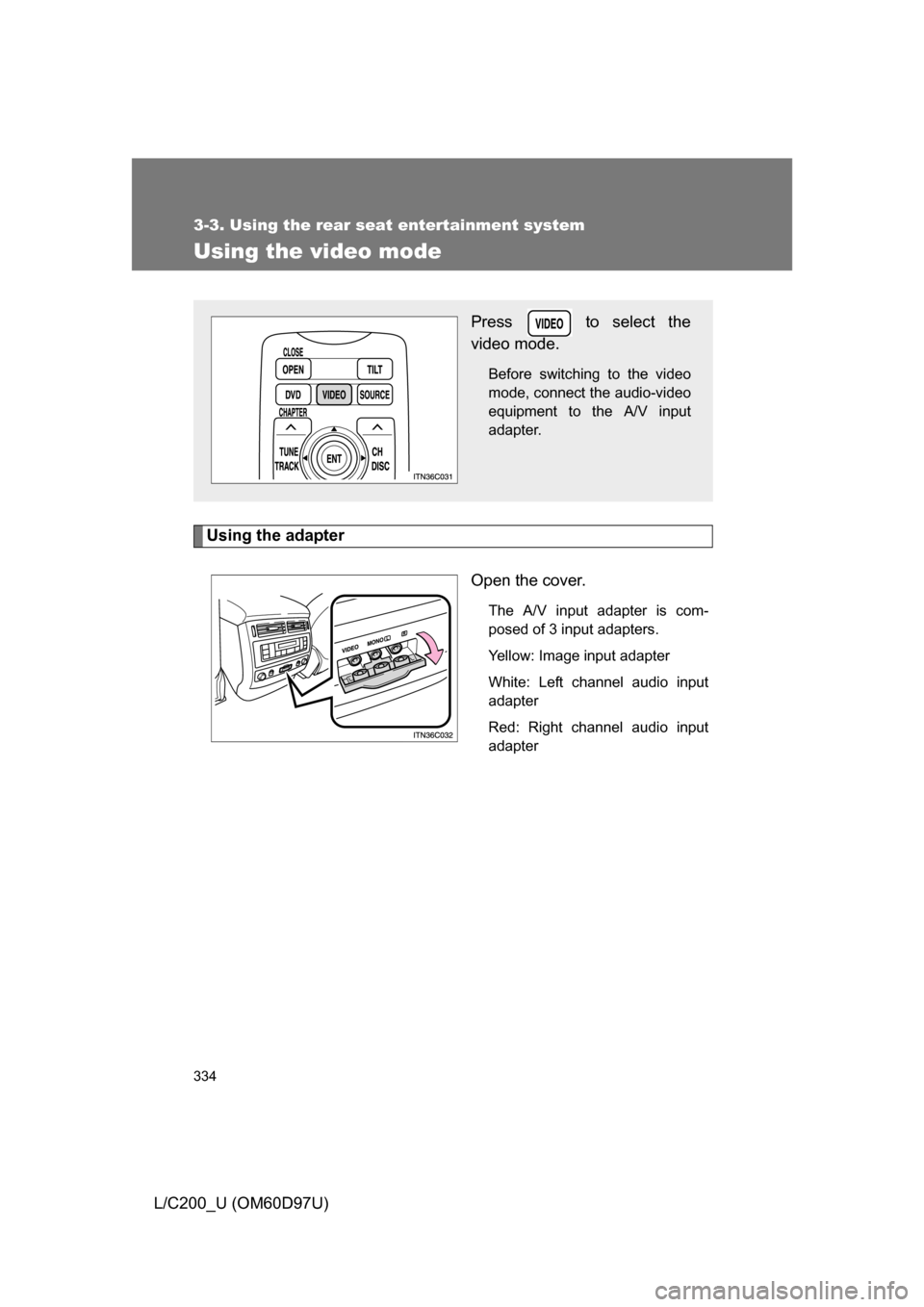 TOYOTA LAND CRUISER 2009 J200 Owners Manual 334
3-3. Using the rear seat entertainment system
L/C200_U (OM60D97U)
Using the video mode
Using the adapterOpen the cover.
The A/V input adapter is com-
posed of 3 input adapters.
Yellow: Image input