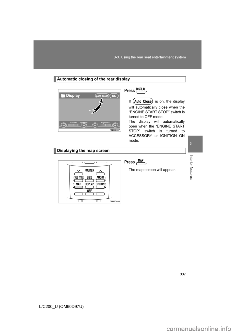 TOYOTA LAND CRUISER 2009 J200 Owners Manual 337
3-3. Using the rear seat entertainment system
3
Interior features
L/C200_U (OM60D97U)
Automatic closing of the rear display
Press .
If  is on, the display
will automatically close when the
“ENGI