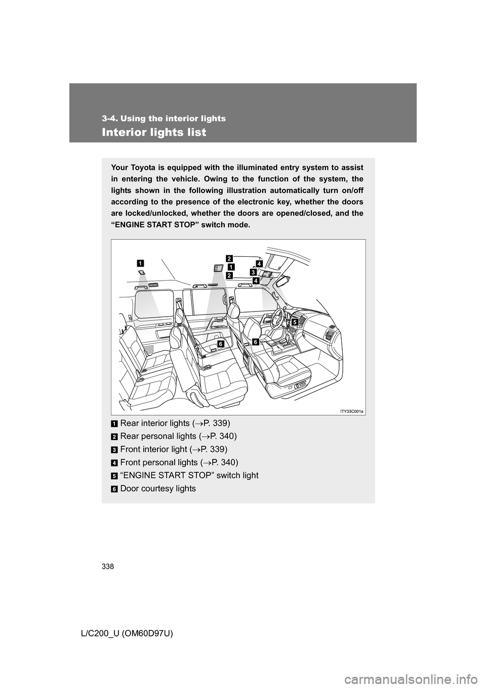 TOYOTA LAND CRUISER 2009 J200 Owners Manual 338
L/C200_U (OM60D97U)
3-4. Using the interior lights
Interior lights list
Your Toyota is equipped with the illuminated entry system to assist
in entering the vehicle. Owing to  the function of the s