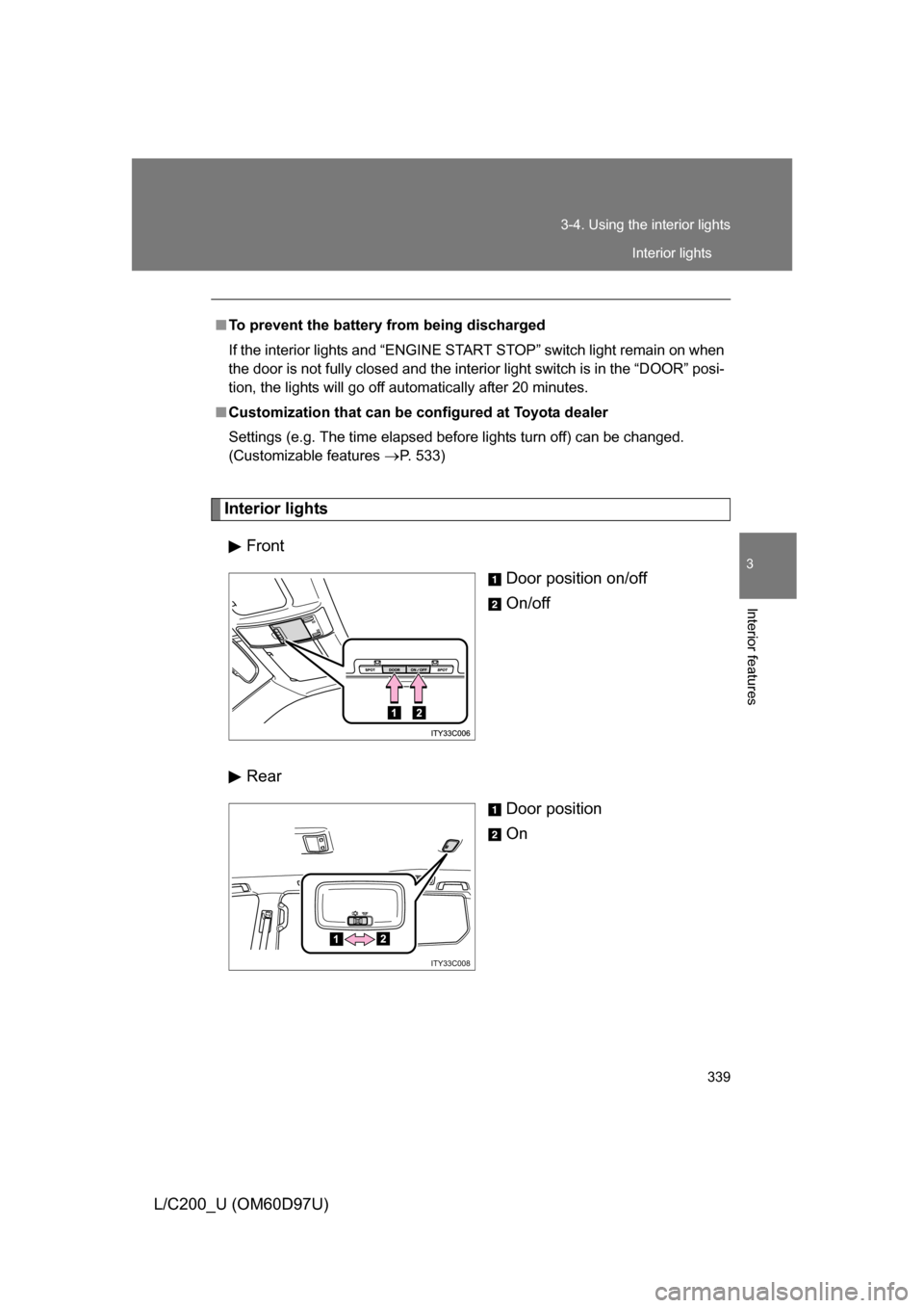 TOYOTA LAND CRUISER 2009 J200 Owners Manual 339
3-4. Using the interior lights
3
Interior features
L/C200_U (OM60D97U)
Interior lights
Front Door position on/off
On/off
Rear Door position
On
■To prevent the battery from being discharged
If th