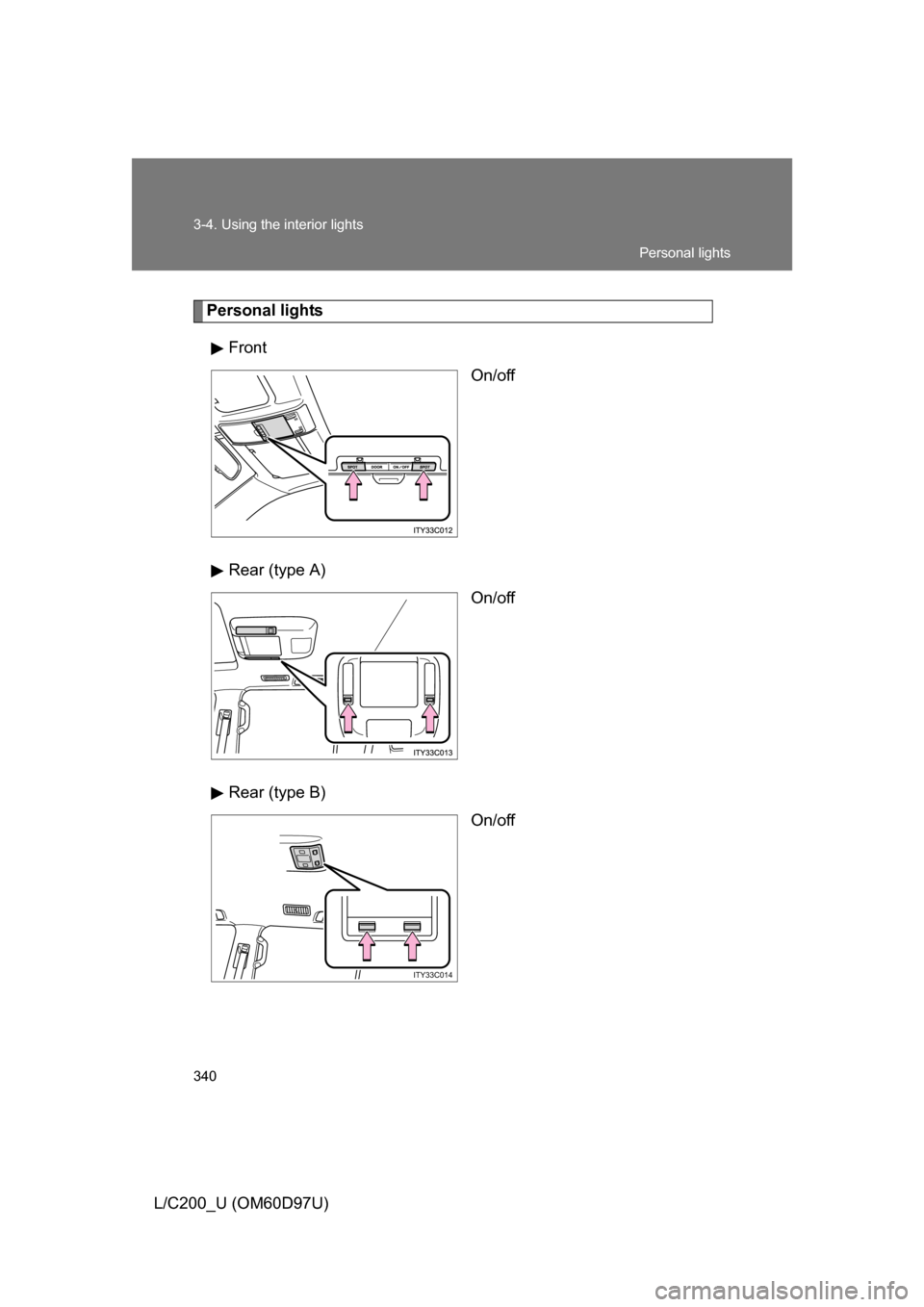 TOYOTA LAND CRUISER 2009 J200 Owners Manual 340 3-4. Using the interior lights
L/C200_U (OM60D97U)
Personal lightsFront On/off
Rear (type A) On/off
Rear (type B) On/off
ITY33C014
Personal lights 