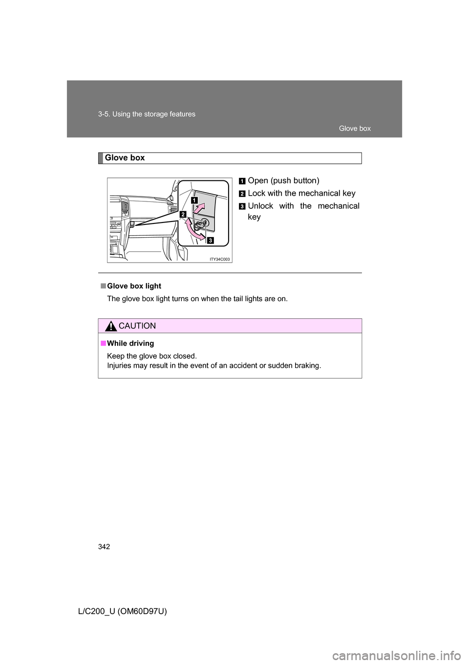 TOYOTA LAND CRUISER 2009 J200 Owners Manual 342 3-5. Using the storage features
L/C200_U (OM60D97U)
Glove boxOpen (push button)
Lock with the mechanical key
Unlock with the mechanical
key
ITY34C003
■Glove box light
The glove box light turns o