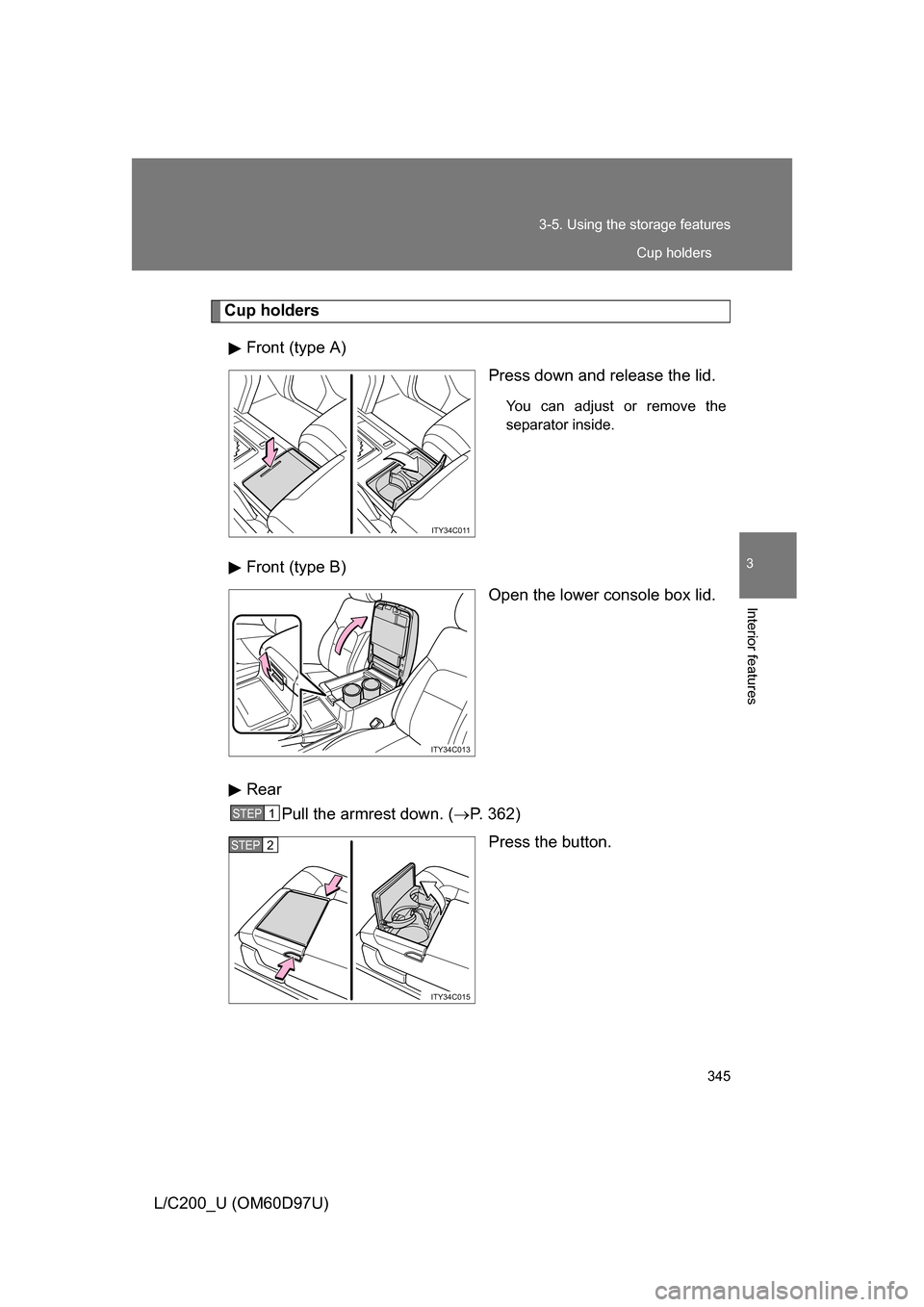 TOYOTA LAND CRUISER 2009 J200 Owners Manual 345
3-5. Using the 
storage features
3
Interior features
L/C200_U (OM60D97U)
Cup holders
Front (type A) Press down and release the lid.
You can adjust or remove the
separator inside.
Front (type B)Ope