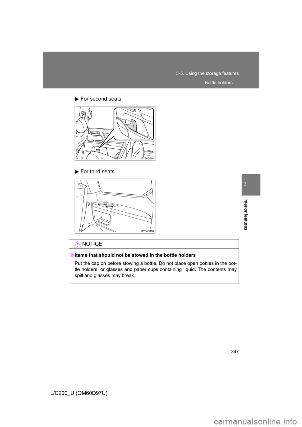 TOYOTA LAND CRUISER 2009 J200 Owners Manual 347
3-5. Using the 
storage features
3
Interior features
L/C200_U (OM60D97U)For second seats
For third seats
ITY34C024
NOTICE
■
Items that should not be  stowed in the bottle holders
Put the cap on 