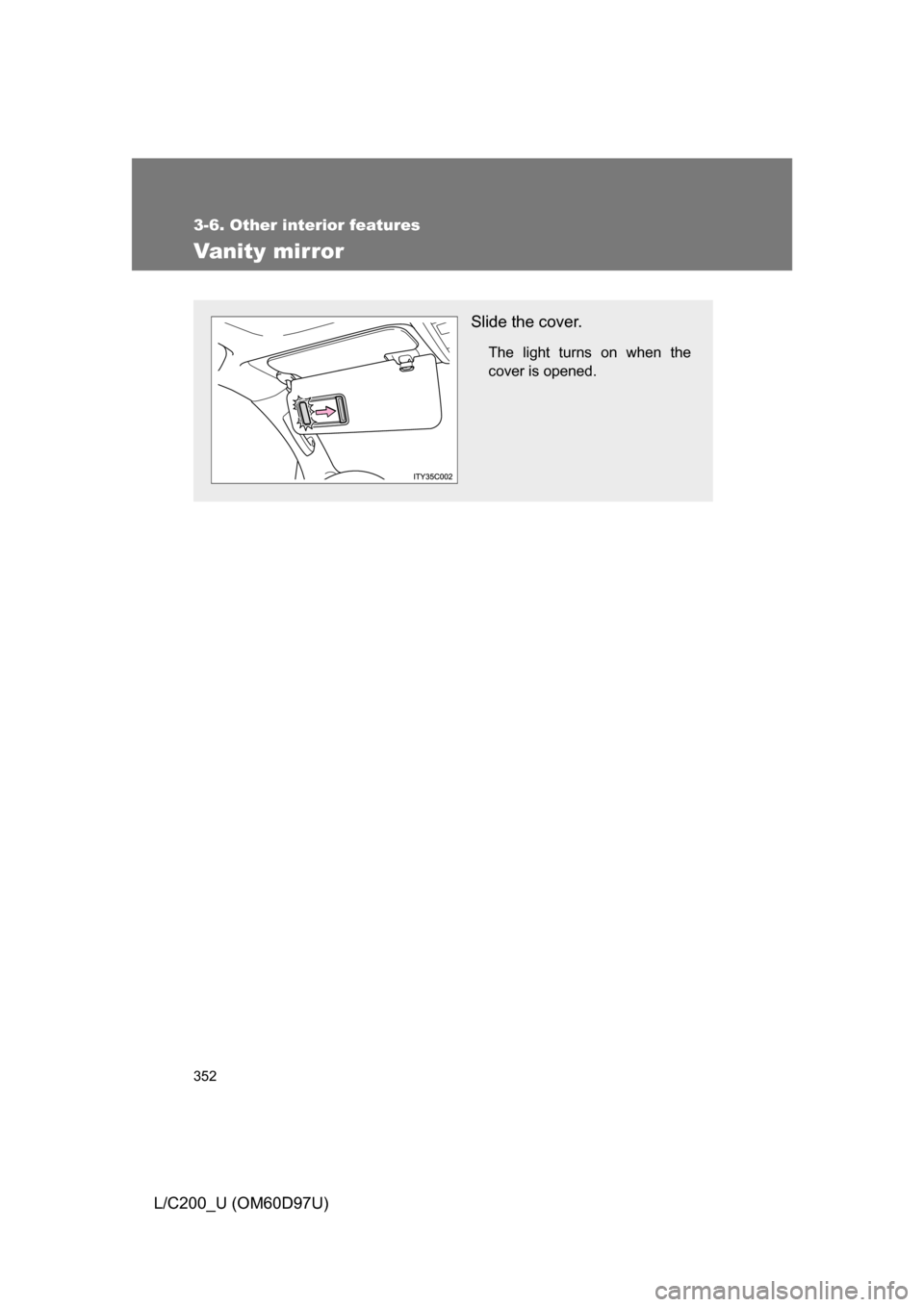 TOYOTA LAND CRUISER 2009 J200 Owners Manual 352
3-6. Other interior features
L/C200_U (OM60D97U)
Vanity mirror
Slide the cover.
The light turns on when the
cover is opened. 