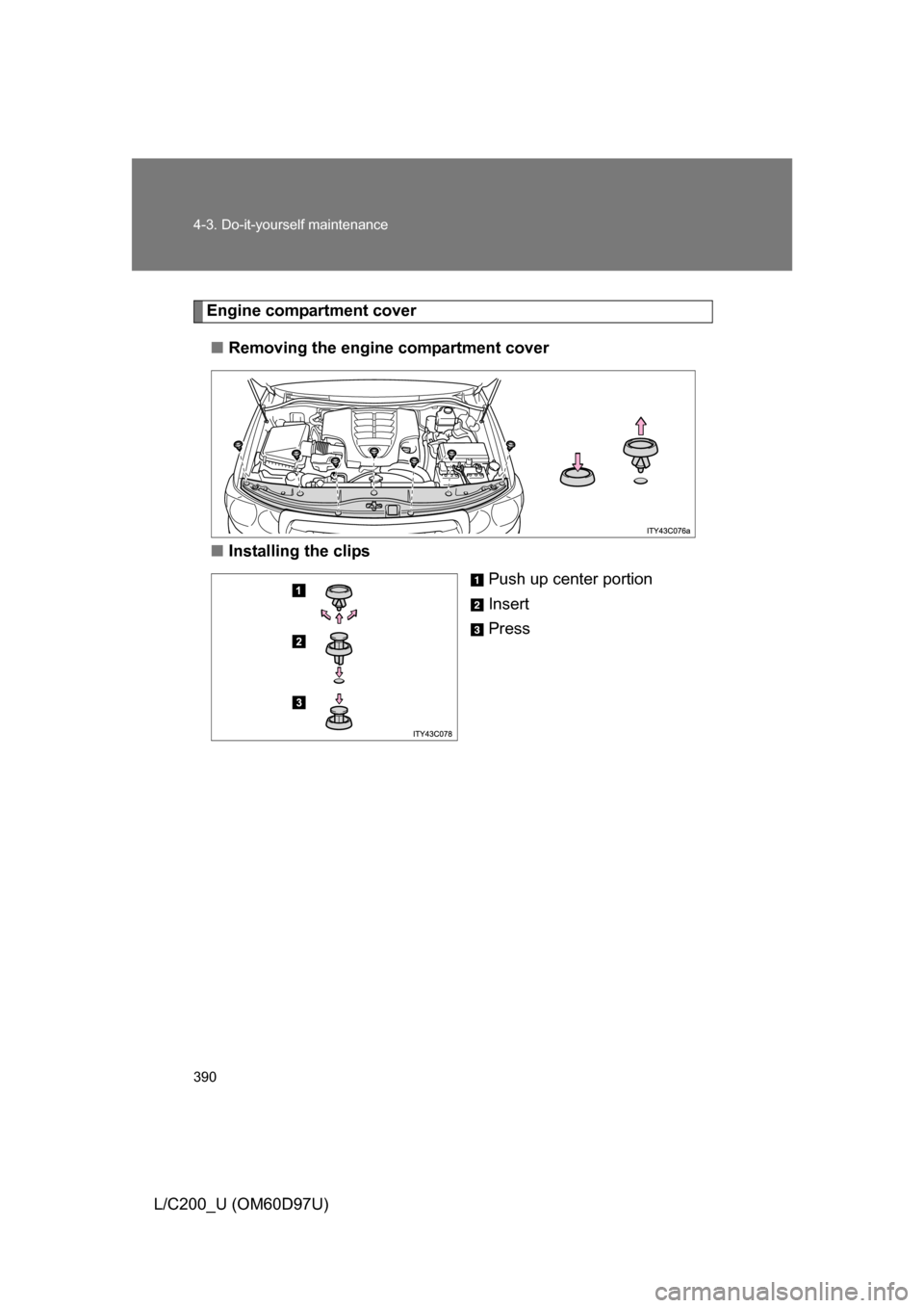 TOYOTA LAND CRUISER 2009 J200 Owners Manual 390 4-3. Do-it-yourself maintenance
L/C200_U (OM60D97U)
Engine compartment cover■ Removing the engine compartment cover
■ Installing the clips
Push up center portion
Insert
Press 