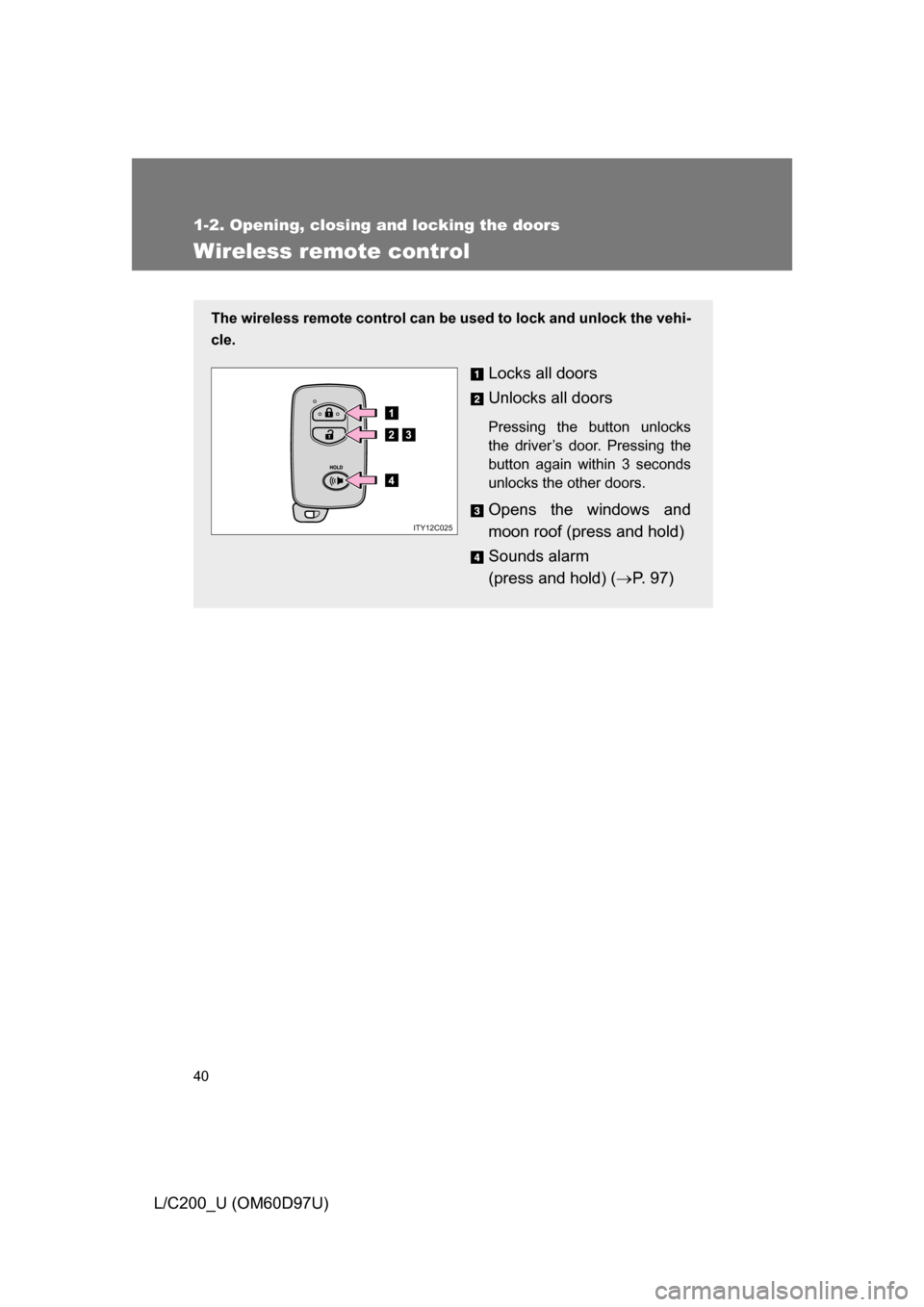 TOYOTA LAND CRUISER 2009 J200 Owners Guide 40
1-2. Opening, closing and locking the doors
L/C200_U (OM60D97U)
Wireless remote control
The wireless remote control can be used to lock and unlock the vehi-
cle.
Locks all doors
Unlocks all doors
P TOYOTA LAND CRUISER 2009 J200 Owners Guide 40
1-2. Opening, closing and locking the doors
L/C200_U (OM60D97U)
Wireless remote control
The wireless remote control can be used to lock and unlock the vehi-
cle.
Locks all doors
Unlocks all doors
P