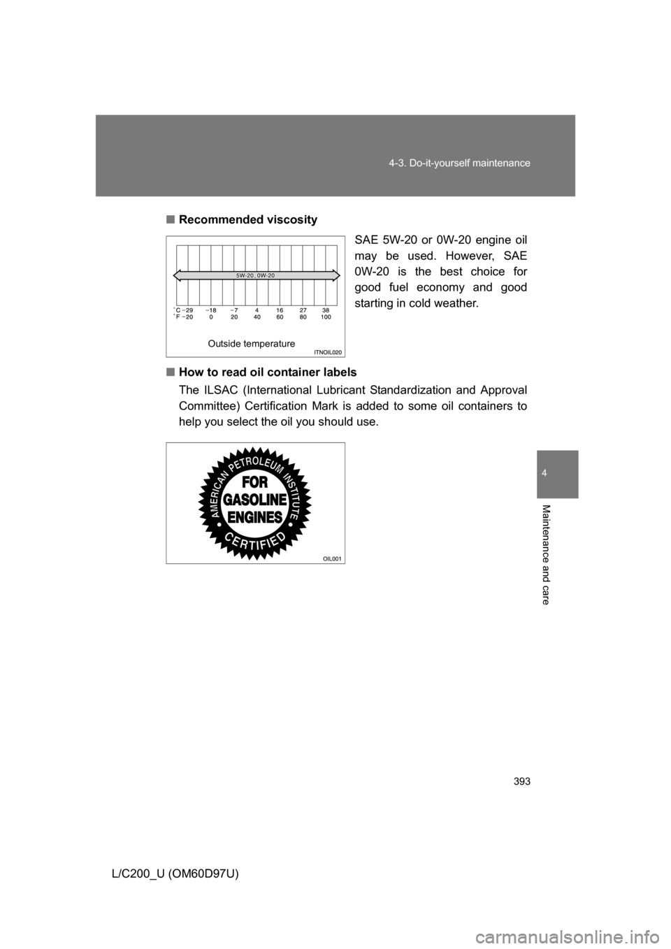 TOYOTA LAND CRUISER 2009 J200 Owners Manual 393
4-3. Do-it-yourself maintenance
4
Maintenance and care
L/C200_U (OM60D97U)
■
Recommended viscosity
SAE 5W-20 or 0W-20 engine oil
may be used. However, SAE
0W-20 is the best choice for
good fuel 