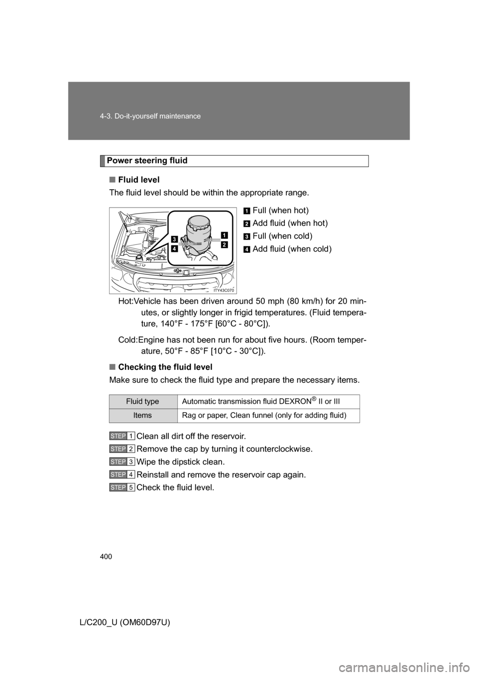 TOYOTA LAND CRUISER 2009 J200 Owners Manual 400 4-3. Do-it-yourself maintenance
L/C200_U (OM60D97U)
Power steering fluid■ Fluid level
The fluid level should be within the appropriate range.
Full (when hot)
Add fluid (when hot)
Full (when cold TOYOTA LAND CRUISER 2009 J200 Owners Manual 400 4-3. Do-it-yourself maintenance
L/C200_U (OM60D97U)
Power steering fluid■ Fluid level
The fluid level should be within the appropriate range.
Full (when hot)
Add fluid (when hot)
Full (when cold