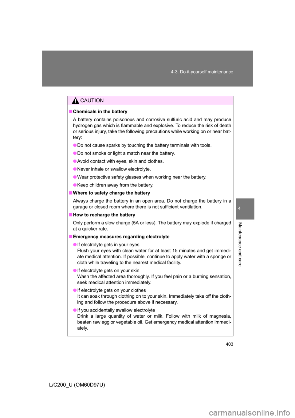 TOYOTA LAND CRUISER 2009 J200 Owners Guide 403
4-3. Do-it-yourself maintenance
4
Maintenance and care
L/C200_U (OM60D97U)
CAUTION
■
Chemicals in the battery
A battery contains poisonous and corrosive sulfuric acid and may produce
hydrogen ga