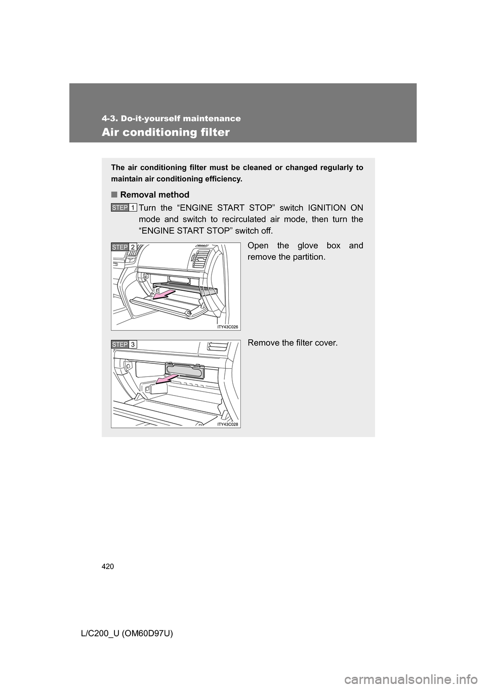 TOYOTA LAND CRUISER 2009 J200 Owners Manual 420
4-3. Do-it-yourself maintenance
L/C200_U (OM60D97U)
Air conditioning filter
The air conditioning filter must be cleaned or changed regularly to
maintain air conditioning efficiency.
■ Removal me