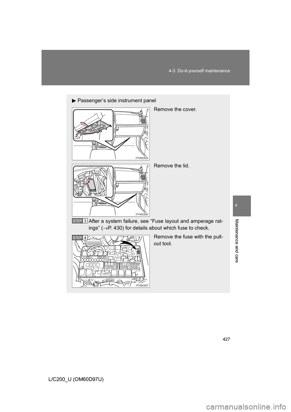 TOYOTA LAND CRUISER 2009 J200 Owners Manual 427
4-3. Do-it-yourself maintenance
4
Maintenance and care
L/C200_U (OM60D97U)
Passenger’s side instrument panel
Remove the cover.
Remove the lid.
After a system failure, see “Fuse layout and ampe