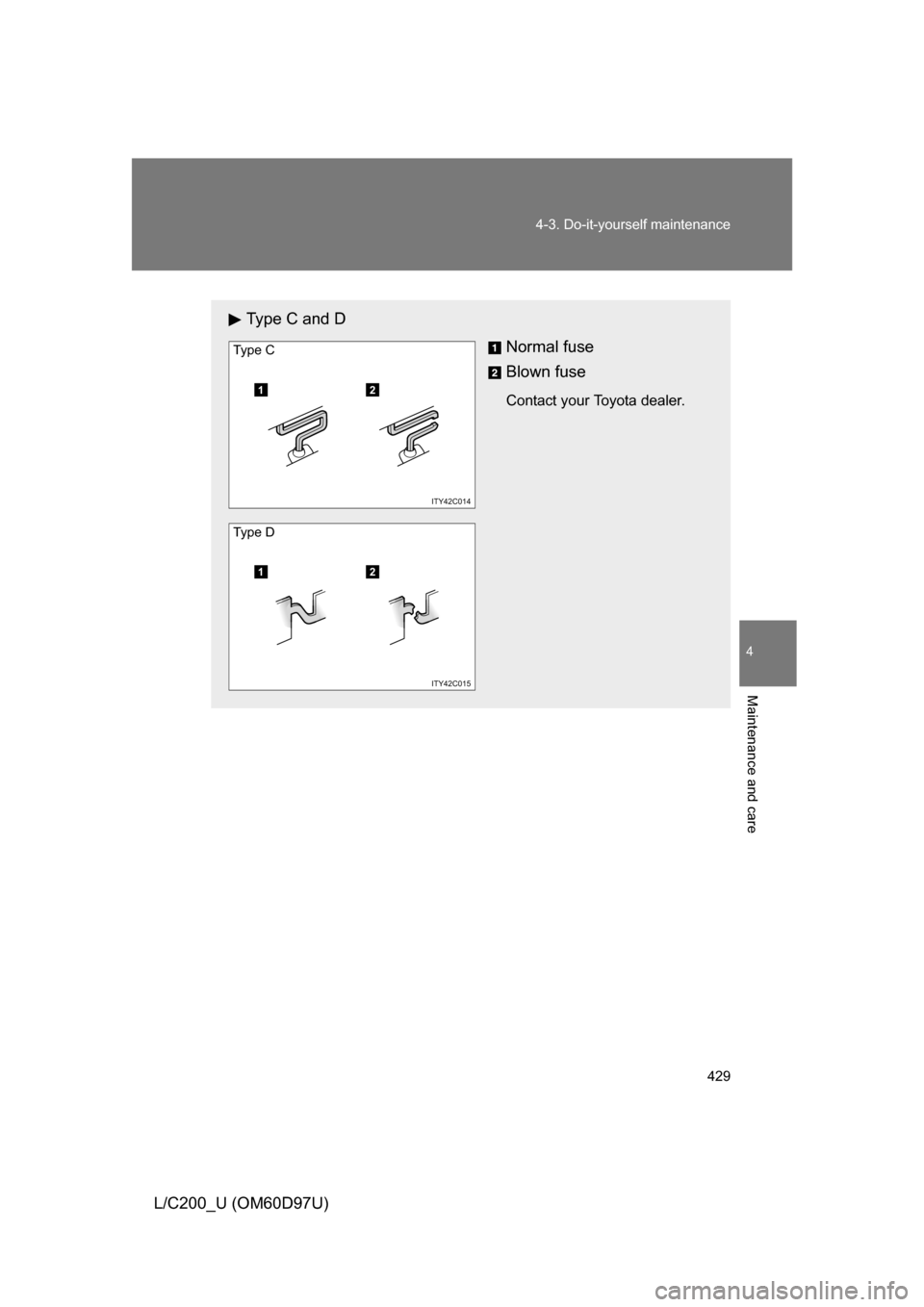 TOYOTA LAND CRUISER 2009 J200 Owners Manual 429
4-3. Do-it-yourself maintenance
4
Maintenance and care
L/C200_U (OM60D97U)
Type C and D
Normal fuse
Blown fuse
Contact your Toyota dealer.12
ITY42C014
Ty pe  C
12
ITY42C015
Ty pe  D 
