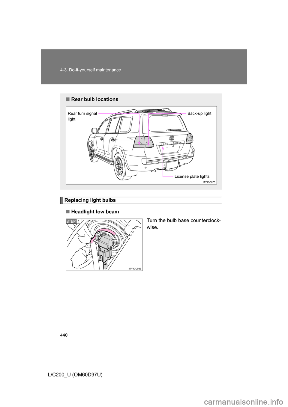 TOYOTA LAND CRUISER 2009 J200 Owners Manual 440 4-3. Do-it-yourself maintenance
L/C200_U (OM60D97U)
Replacing light bulbs■ Headlight low beam
Turn the bulb base counterclock-
wise.
■Rear bulb locations
ITY43C075
License plate lights
Rear tu