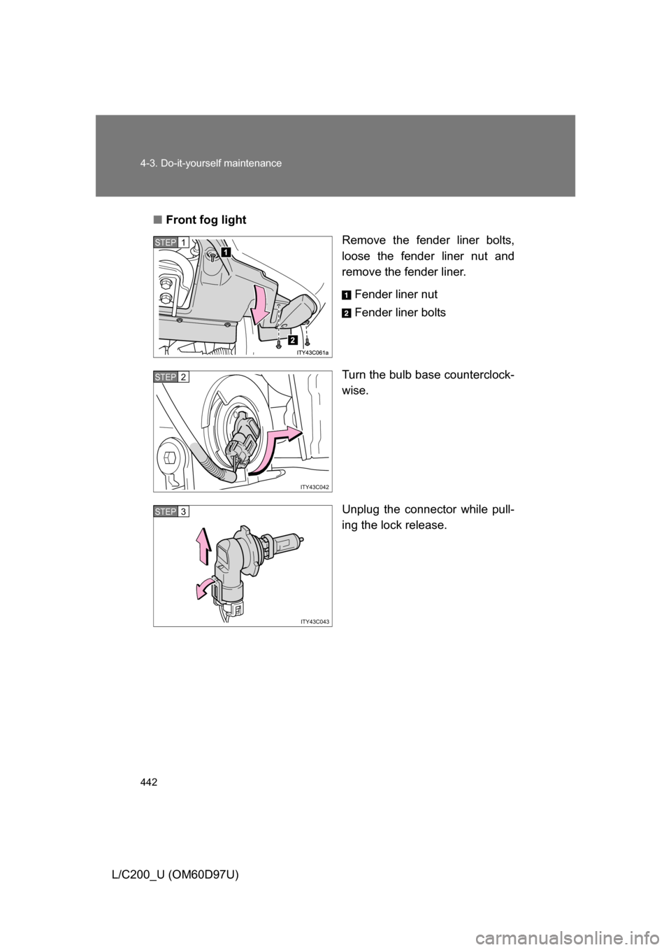 TOYOTA LAND CRUISER 2009 J200 Owners Manual 442 4-3. Do-it-yourself maintenance
L/C200_U (OM60D97U)■
Front fog light
Remove the fender liner bolts,
loose the fender liner nut and
remove the fender liner.
Fender liner nut
Fender liner bolts
Tu