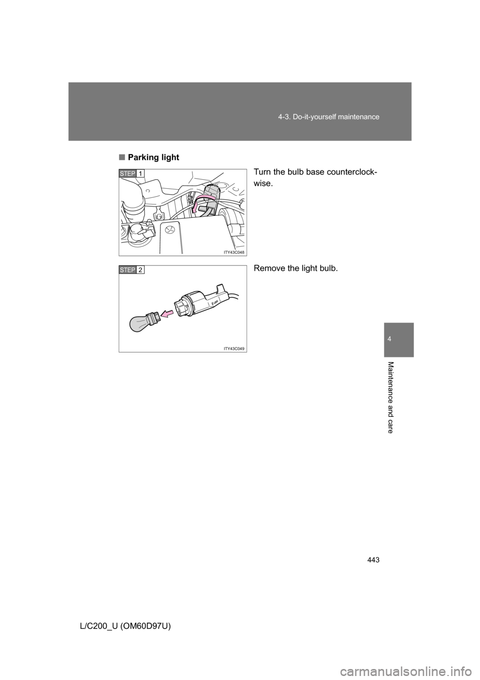 TOYOTA LAND CRUISER 2009 J200 Owners Manual 443
4-3. Do-it-yourself maintenance
4
Maintenance and care
L/C200_U (OM60D97U)
■
Parking light
Turn the bulb base counterclock-
wise.
Remove the light bulb.
ITY43C048
STEP1
ITY43C049
STEP2 