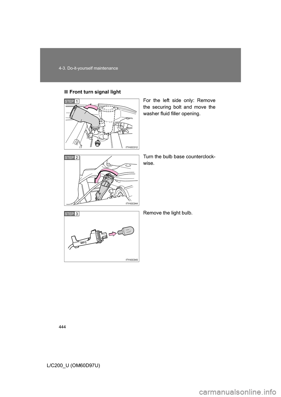 TOYOTA LAND CRUISER 2009 J200 Owners Manual 444 4-3. Do-it-yourself maintenance
L/C200_U (OM60D97U)■
Front turn signal light
For the left side only: Remove
the securing bolt and move the
washer fluid filler opening.
Turn the bulb base counter